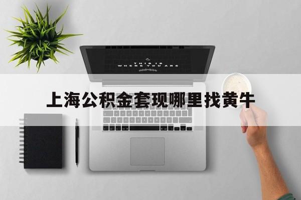 最新上海公积金套现哪里找黄牛方法分析(最方便真实的湖州上海公积金套取安全吗方法)