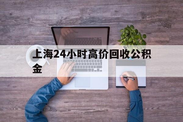 最新上海24小时高价回收公积金方法分析(最方便真实的湖州上海24小时高价回收公积金电话方法)