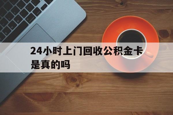 湖州最新24小时上门回收公积金卡是真的吗方法分析(最方便真实的湖州24小时上门回收公积金卡是真的吗安全吗方法)
