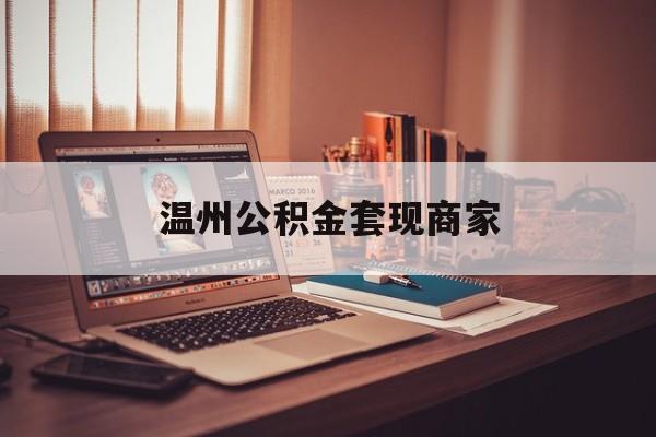 最新温州公积金套现商家方法分析(最方便真实的湖州温州公积金怎么提现方法)
