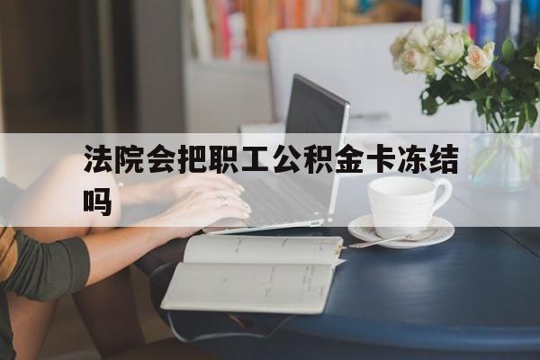 湖州最新法院会把职工公积金卡冻结吗方法分析(最方便真实的湖州法院会查封公积金吗方法)
