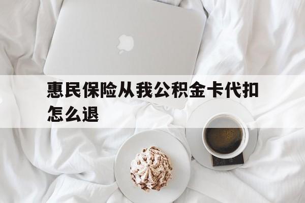 湖州最新惠民保险从我公积金卡代扣怎么退方法分析(最方便真实的湖州惠民保怎么退款了方法)