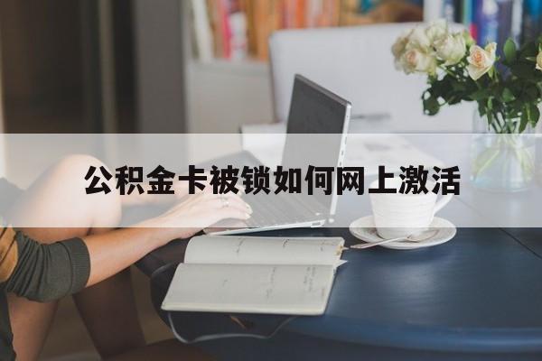 湖州最新公积金卡被锁如何网上激活方法分析(最方便真实的湖州公积金卡锁了可以去银行吗方法)