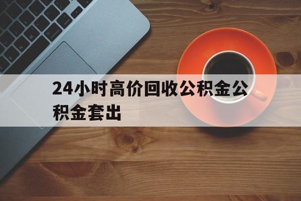 湖州最新24小时高价回收公积金公积金套出方法分析(最方便真实的湖州住房公积金贷款回收是什么意思方法)
