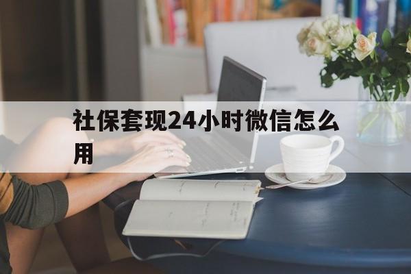 湖州最新社保套现24小时微信怎么用方法分析(最方便真实的湖州社保套现主要是套什么方法)