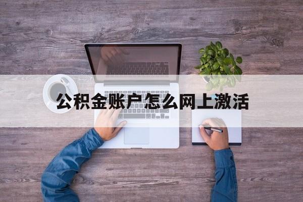 湖州最新公积金账户怎么网上激活方法分析(最方便真实的湖州公积金账户怎么网上激活的方法)