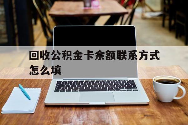 湖州最新回收公积金卡余额联系方式怎么填方法分析(最方便真实的湖州回收公积金卡余额联系方式怎么填的方法)