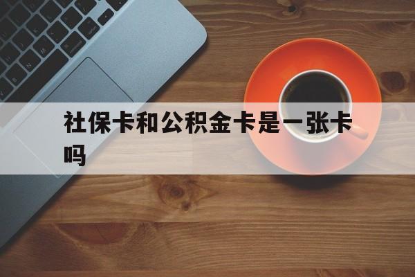 湖州最新社保卡和公积金卡是一张卡吗方法分析(最方便真实的湖州社保卡和公积金卡是一张卡吗?方法)