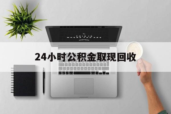 湖州最新24小时公积金取现回收方法分析(最方便真实的湖州24小时公积金取现回收多久到账方法)