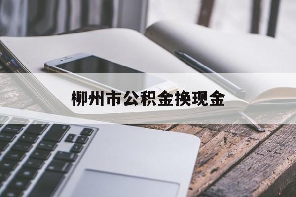 湖州最新柳州市公积金换现金方法分析(最方便真实的湖州2021柳州公积金提取新规定方法)