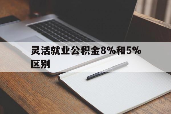 湖州最新灵活就业公积金8%和5%区别方法分析(最方便真实的湖州灵活就业公积金一般交多少钱方法)