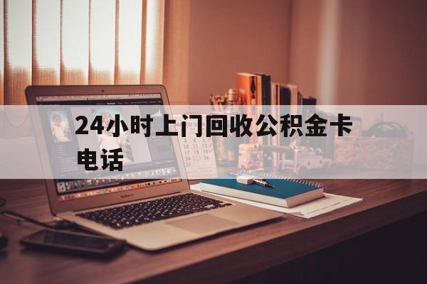 湖州最新24小时上门回收公积金卡电话方法分析(最方便真实的湖州24小时上门回收公积金卡电话方法)