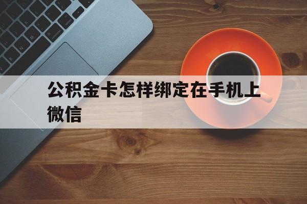 湖州最新公积金卡怎样绑定在手机上微信方法分析(最方便真实的湖州住房公积金卡怎么绑定微信方法)