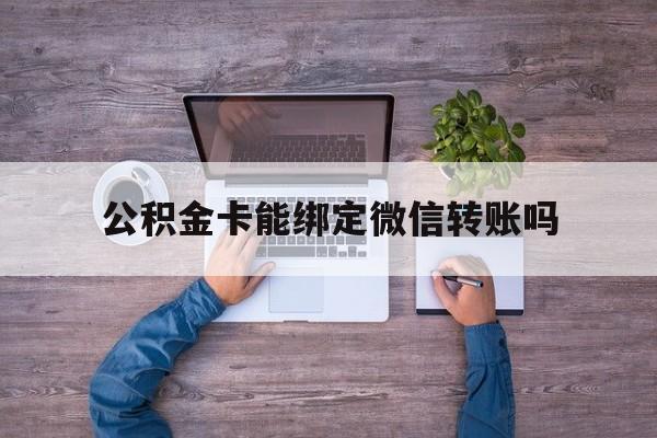 湖州最新公积金卡能绑定微信转账吗方法分析(最方便真实的湖州公积金卡可以绑定手机银行吗方法)