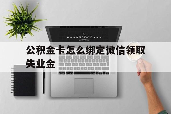 湖州最新公积金卡怎么绑定微信领取失业金方法分析(最方便真实的湖州公积金卡绑定微信后可以提现吗?方法)