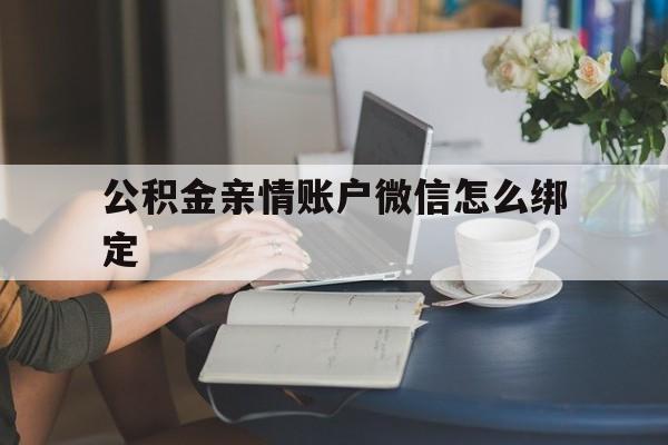 湖州最新公积金亲情账户微信怎么绑定方法分析(最方便真实的湖州公积金亲情账户微信怎么绑定银行卡方法)