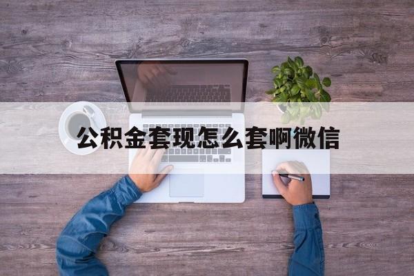 湖州最新公积金套现怎么套啊微信方法分析(最方便真实的湖州公积金套现怎么套啊微信提现方法)