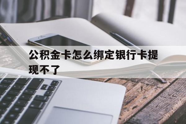 湖州最新公积金卡怎么绑定银行卡提现不了方法分析(最方便真实的湖州公积金卡怎么绑定银行卡提现不了呢方法)