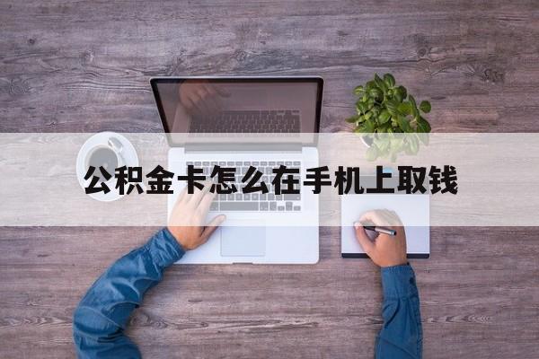 湖州最新公积金卡怎么在手机上取钱方法分析(最方便真实的湖州公积金卡怎么在手机上激活方法)