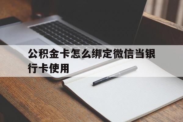 湖州最新公积金卡怎么绑定微信当银行卡使用方法分析(最方便真实的湖州公积金卡怎么绑定微信当银行卡使用呢方法)