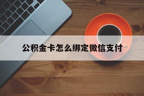 湖州最新公积金卡怎么绑定微信支付方法分析(最方便真实的湖州公积金卡绑微信能直接支付吗方法)