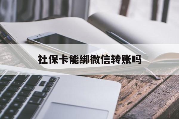 湖州最新社保卡能绑微信转账吗方法分析(最方便真实的湖州社保卡能绑定微信吗能提现吗方法)