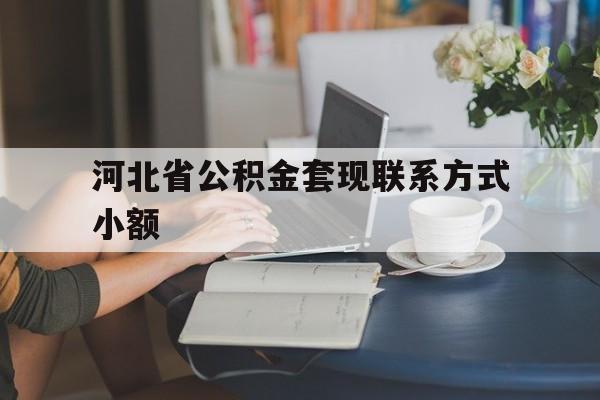 湖州最新河北省公积金套现联系方式小额方法分析(最方便真实的湖州河北公积金怎么提取条件方法)